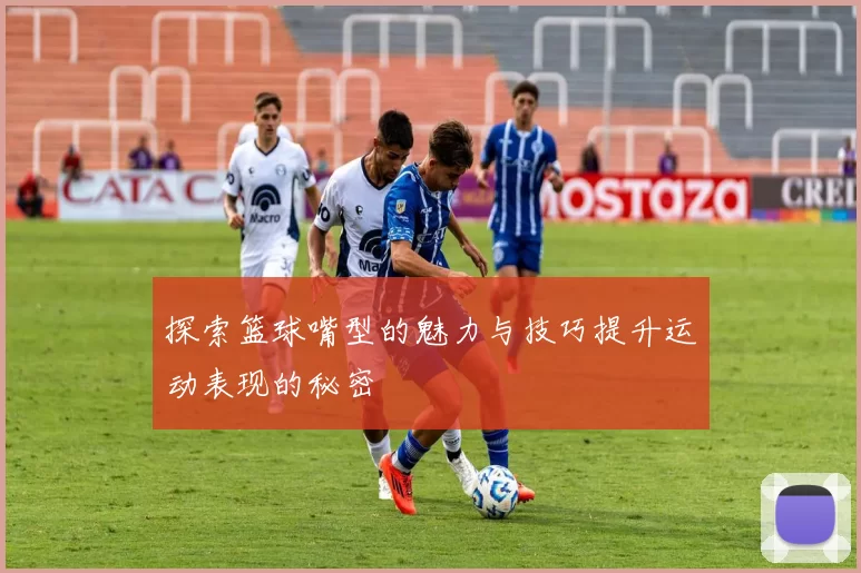 探索篮球嘴型的魅力与技巧提升运动表现的秘密