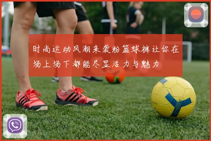 时尚运动风潮来袭粉篮球裤让你在场上场下都能尽显活力与魅力