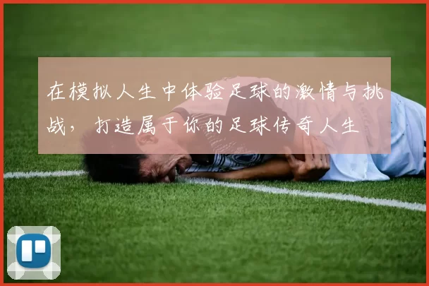 在模拟人生中体验足球的激情与挑战，打造属于你的足球传奇人生