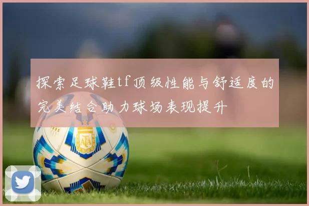探索足球鞋tf顶级性能与舒适度的完美结合助力球场表现提升