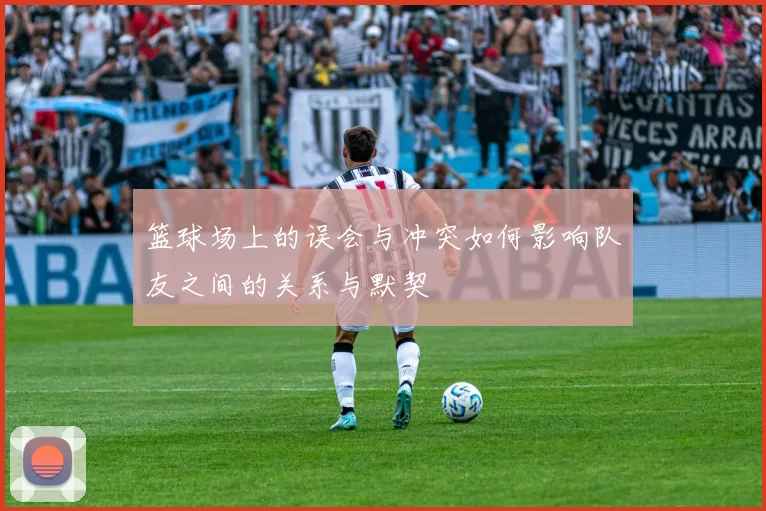 篮球场上的误会与冲突如何影响队友之间的关系与默契