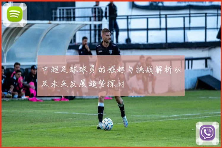 中超足球球员的崛起与挑战解析以及未来发展趋势探讨