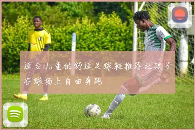 适合儿童的舒适足球鞋推荐让孩子在球场上自由奔跑