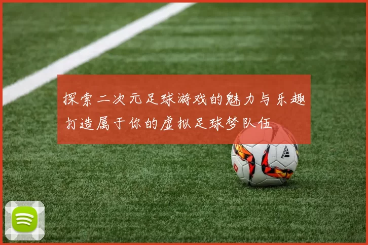 探索二次元足球游戏的魅力与乐趣打造属于你的虚拟足球梦队伍